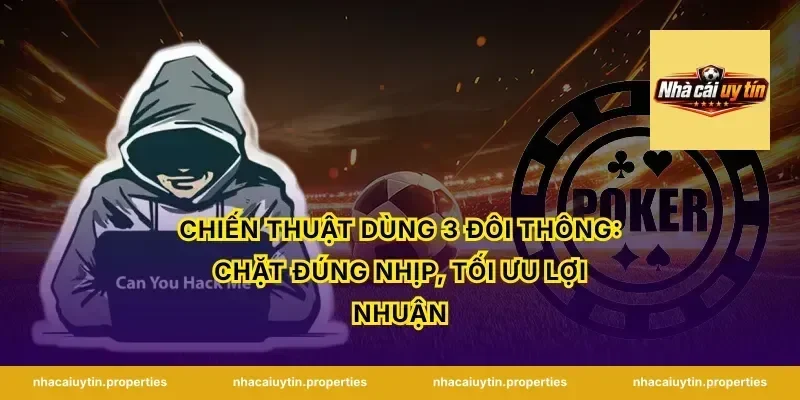 Chiến thuật dùng 3 đôi thông: chặt đúng nhịp, tối ưu lợi nhuận