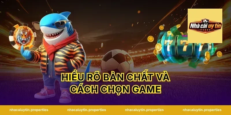 Hiểu rõ bản chất và cách chọn game
