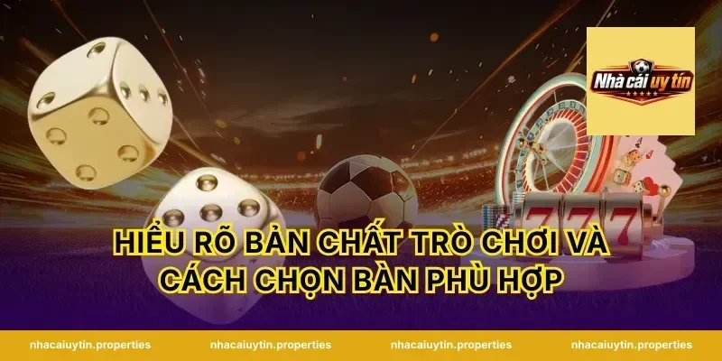 Hiểu rõ bản chất trò chơi và cách chọn bàn phù hợp