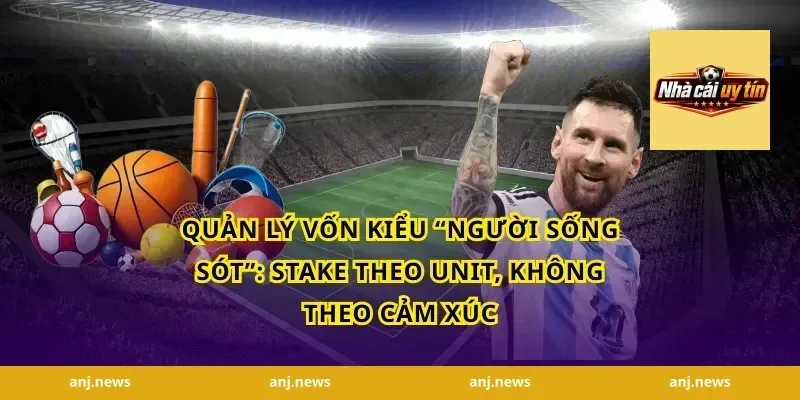 Quản lý vốn kiểu “người sống sót”: stake theo unit, không theo cảm xúc