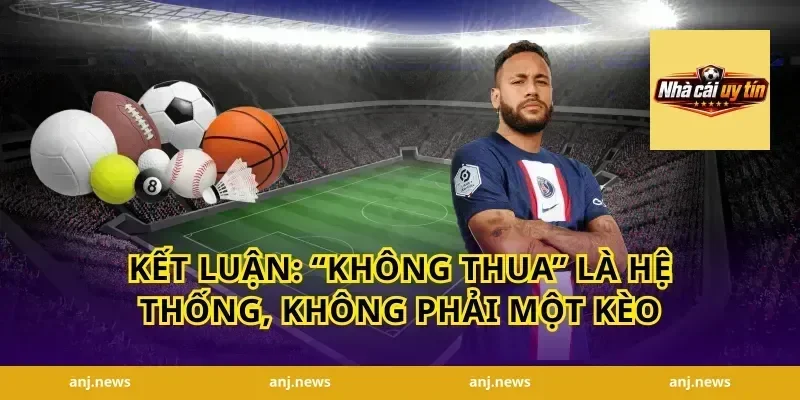 Kết luận: “Không thua” là hệ thống, không phải một kèo