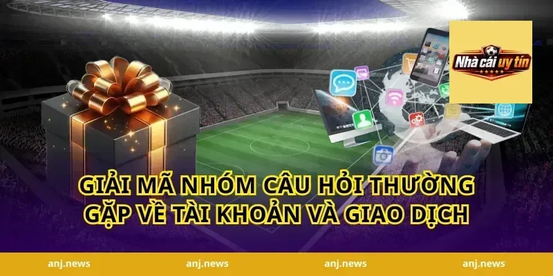 Giải mã nhóm câu hỏi thường gặp về tài khoản và giao dịch
