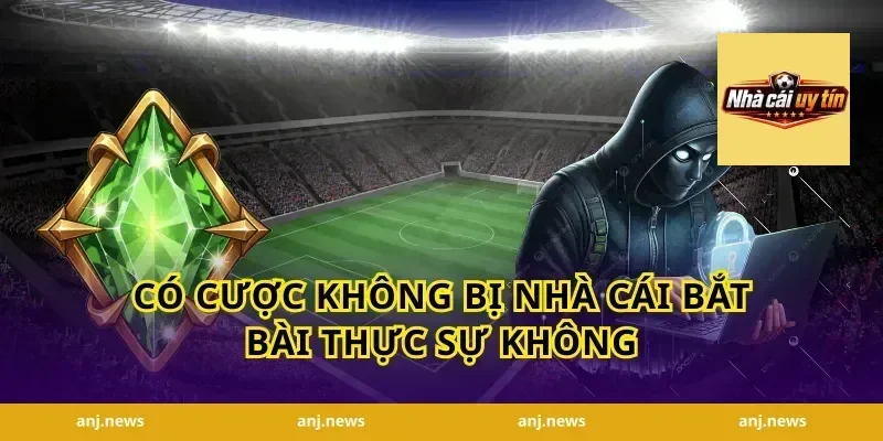 Có Cược Không Bị Nhà Cái Bắt Bài Thực Sự Không