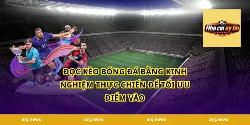 đọc kèo bóng đá bằng kinh nghiệm thực chiến để tối ưu điểm vào