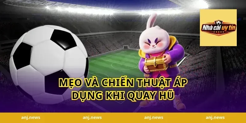 Mẹo và chiến thuật áp dụng khi quay hũ