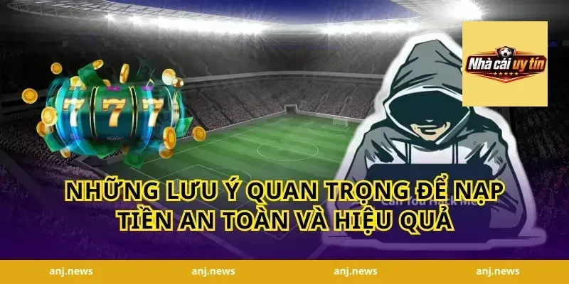Những lưu ý quan trọng để nạp tiền an toàn và hiệu quả