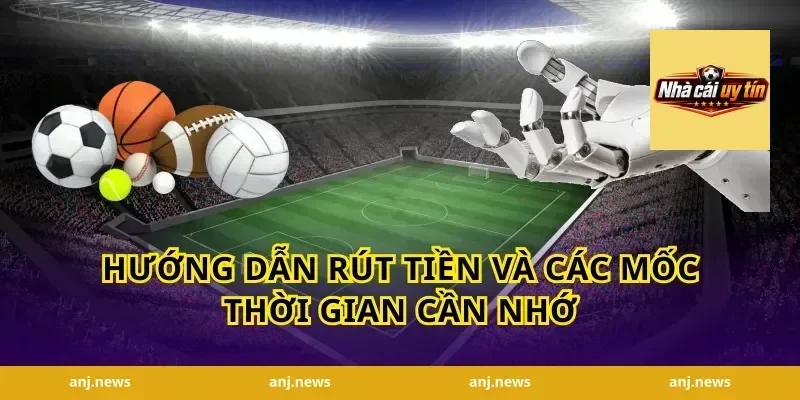 hướng dẫn rút tiền và các mốc thời gian cần nhớ