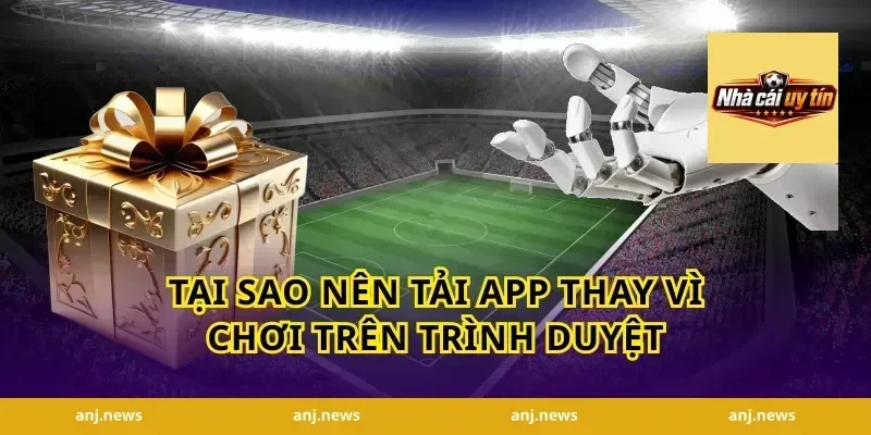 Tại Sao Nên Tải App Thay Vì Chơi Trên Trình Duyệt