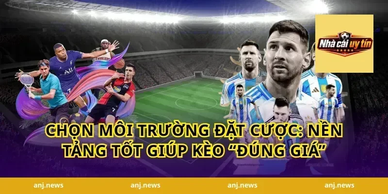 Chọn môi trường đặt cược: nền tảng tốt giúp kèo “đúng giá”