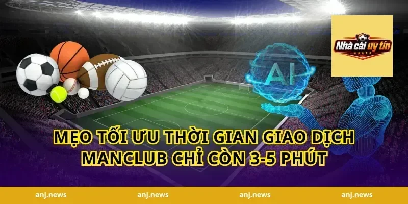 Mẹo tối ưu thời gian giao dịch Manclub chỉ còn 3-5 phút