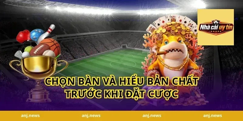Chọn bàn và hiểu bản chất trước khi đặt cược