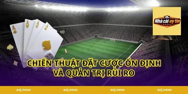 Chiến thuật đặt cược ổn định và quản trị rủi ro