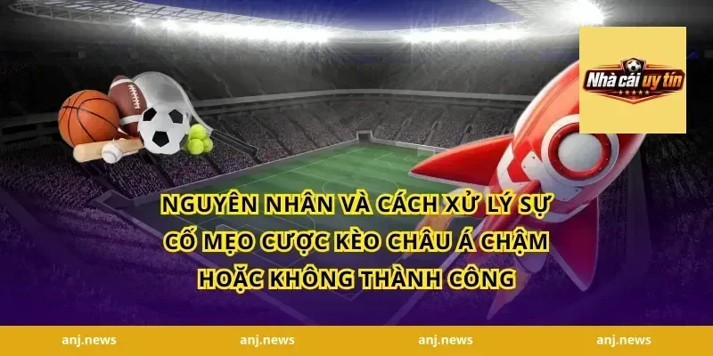 Nguyên nhân và cách xử lý sự cố mẹo cược kèo châu Á chậm hoặc không thành công