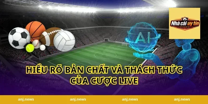 Hiểu rõ bản chất và thách thức của cược live