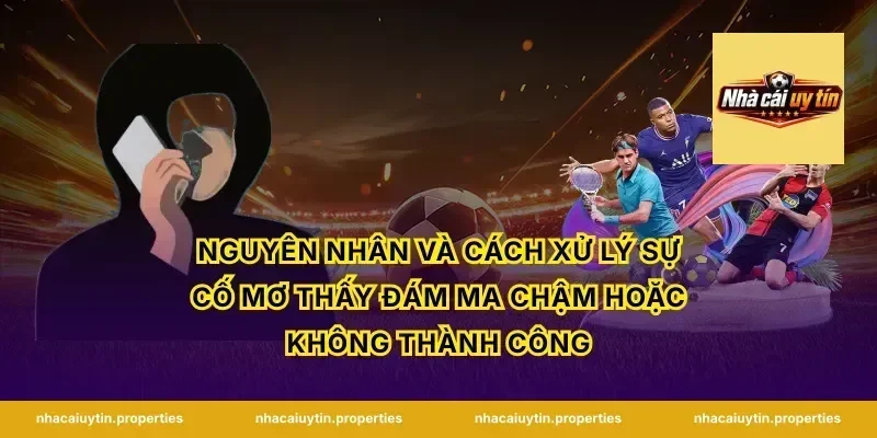 Nguyên nhân và cách xử lý sự cố mơ thấy đám ma chậm hoặc không thành công