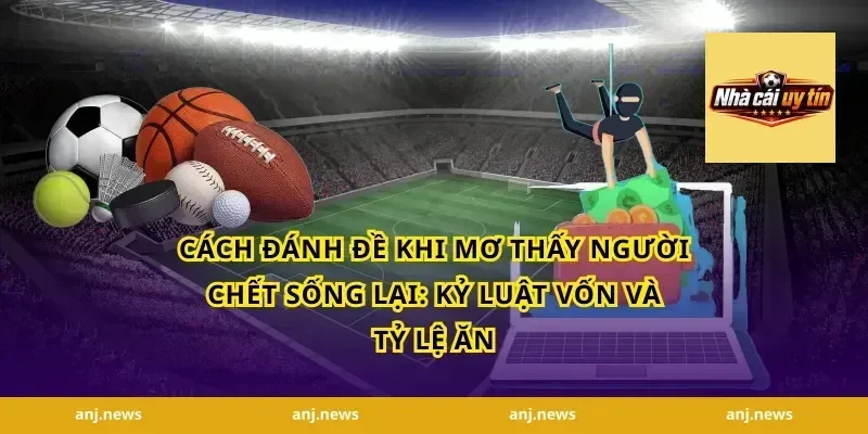 Cách đánh đề khi mơ thấy người chết sống lại: kỷ luật vốn và tỷ lệ ăn
