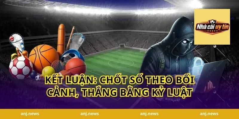 Kết luận: Chốt số theo bối cảnh, thắng bằng kỷ luật