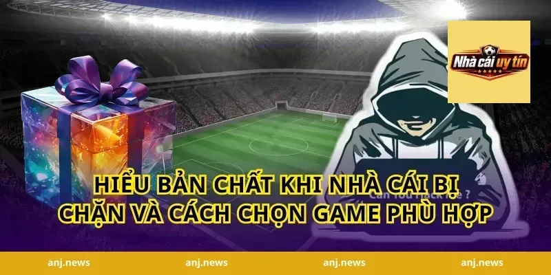 Hiểu bản chất khi nhà cái bị chặn và cách chọn game phù hợp