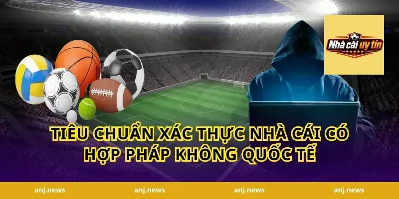 Tiêu chuẩn xác thực nhà cái có hợp pháp không quốc tế