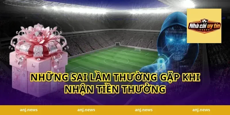 Những Sai Lầm Thường Gặp Khi Nhận Tiền Thưởng