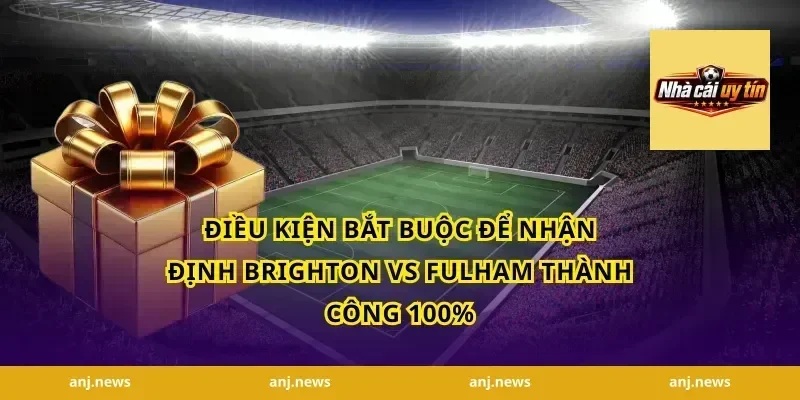 Điều kiện bắt buộc để nhận định Brighton vs Fulham thành công 100%