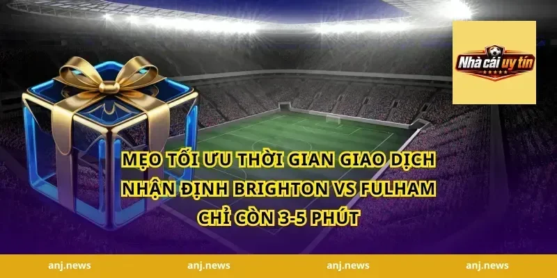 Mẹo tối ưu thời gian giao dịch nhận định Brighton vs Fulham chỉ còn 3-5 phút