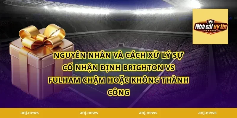 Nguyên nhân và cách xử lý sự cố nhận định Brighton vs Fulham chậm hoặc không thành công