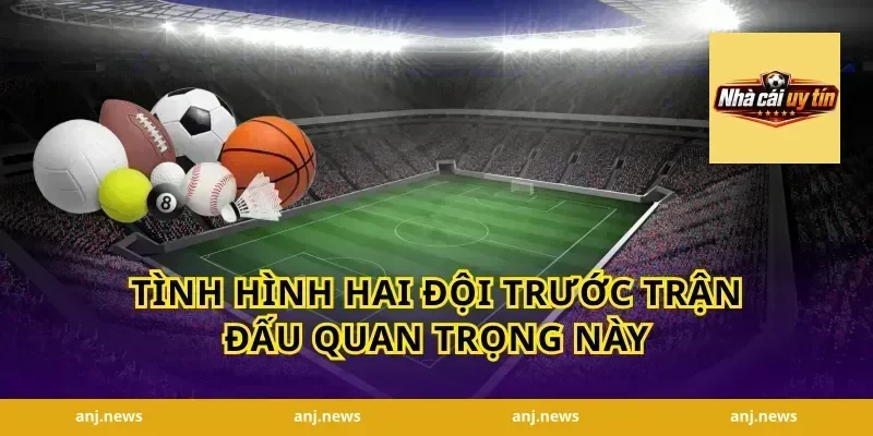 Tình Hình Hai Đội Trước Trận Đấu Quan Trọng Này