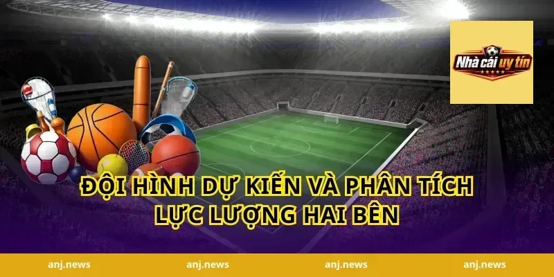 Đội Hình Dự Kiến Và Phân Tích Lực Lượng Hai Bên