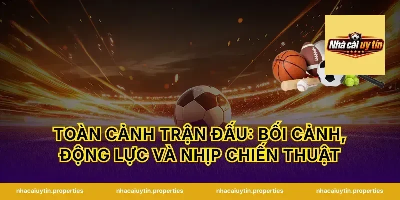 Toàn cảnh trận đấu: bối cảnh, động lực và nhịp chiến thuật