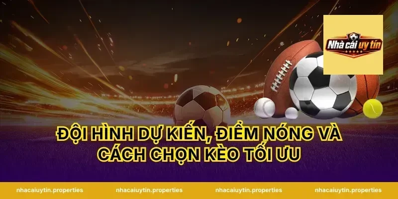 Đội hình dự kiến, điểm nóng và cách chọn kèo tối ưu