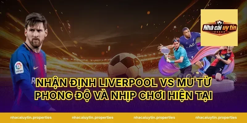Nhận định Liverpool vs MU từ phong độ và nhịp chơi hiện tại