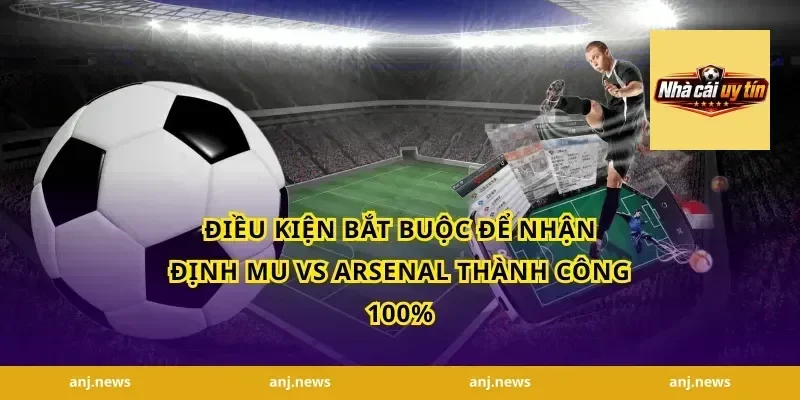 Điều kiện bắt buộc để nhận định MU vs Arsenal thành công 100%