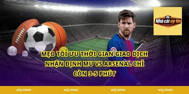 Mẹo tối ưu thời gian giao dịch nhận định MU vs Arsenal chỉ còn 3-5 phút