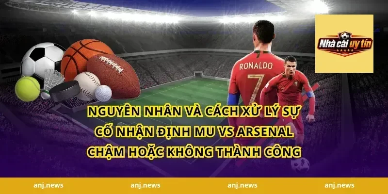Nguyên nhân và cách xử lý sự cố nhận định MU vs Arsenal chậm hoặc không thành công