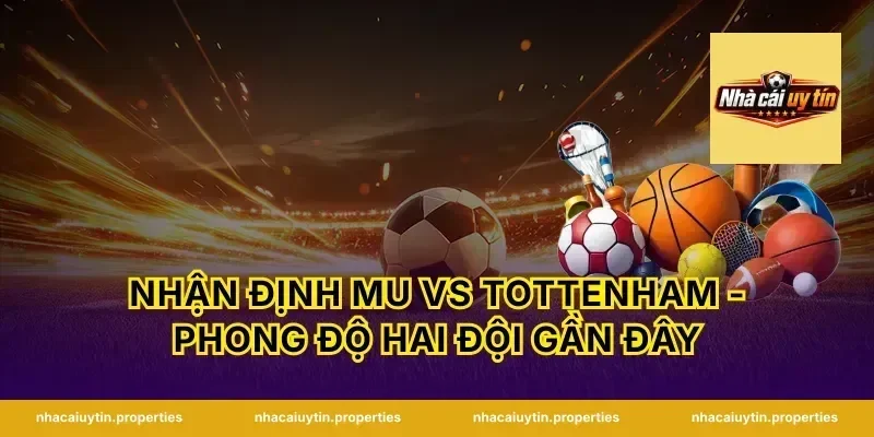 Nhận Định MU Vs Tottenham - Phong Độ Hai Đội Gần Đây