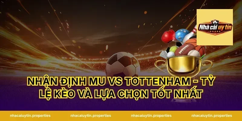Nhận Định MU Vs Tottenham - Tỷ Lệ Kèo Và Lựa Chọn Tốt Nhất