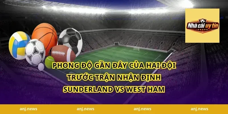 Phong Độ Gần Đây Của Hai Đội Trước Trận Nhận Định Sunderland Vs West Ham