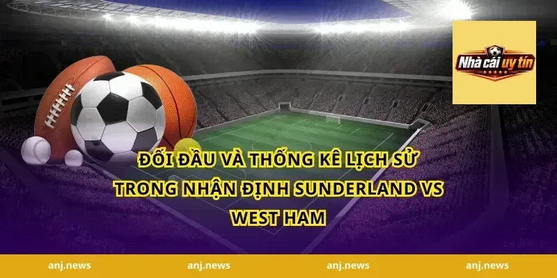 Đối Đầu Và Thống Kê Lịch Sử Trong Nhận Định Sunderland Vs West Ham
