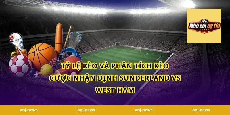 Tỷ Lệ Kèo Và Phân Tích Kèo Cược Nhận Định Sunderland Vs West Ham