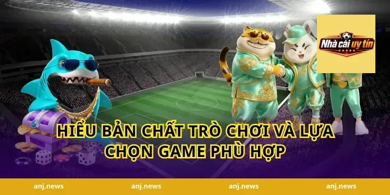 Hiểu bản chất trò chơi và lựa chọn game phù hợp