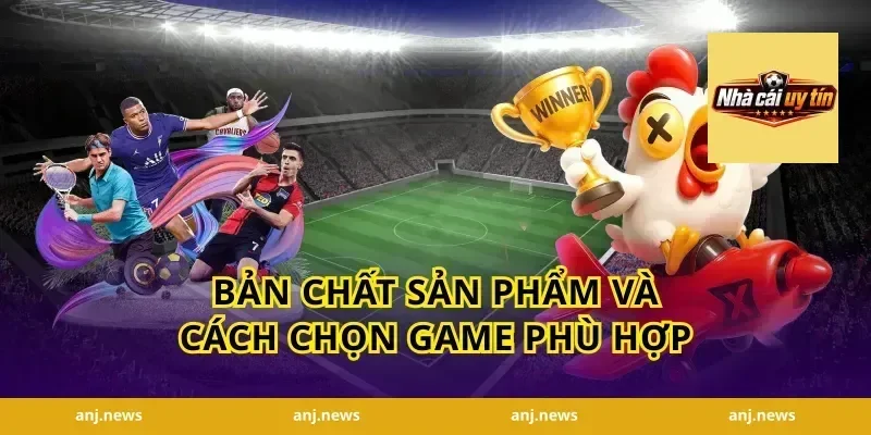 Bản chất sản phẩm và cách chọn game phù hợp