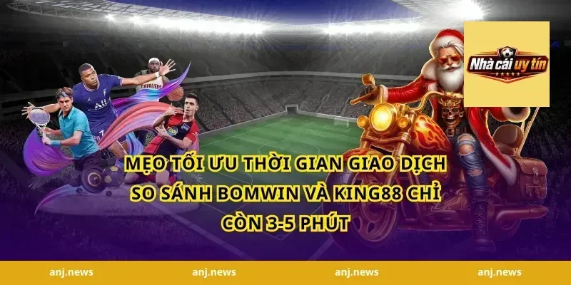 Mẹo tối ưu thời gian giao dịch so sánh Bomwin và King88 chỉ còn 3-5 phút