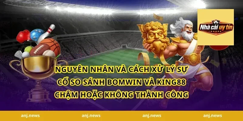 Nguyên nhân và cách xử lý sự cố so sánh Bomwin và King88 chậm hoặc không thành công