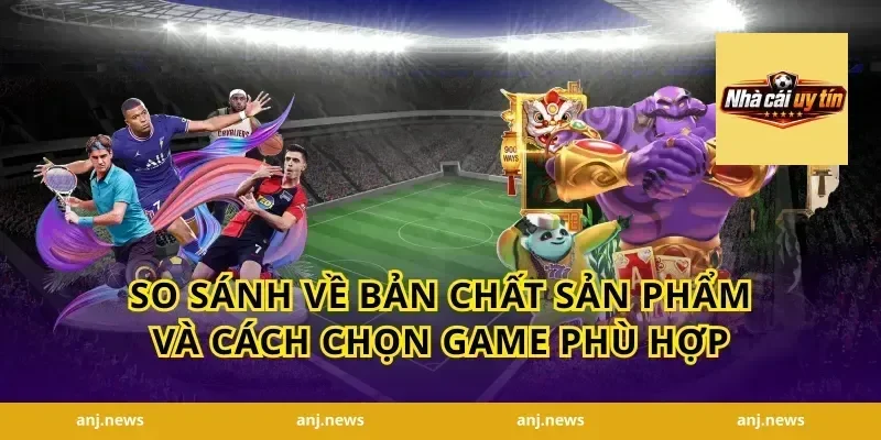 So sánh về bản chất sản phẩm và cách chọn game phù hợp