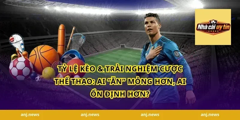 Tỷ lệ kèo & trải nghiệm cược thể thao: ai “ăn” mỏng hơn, ai ổn định hơn?
