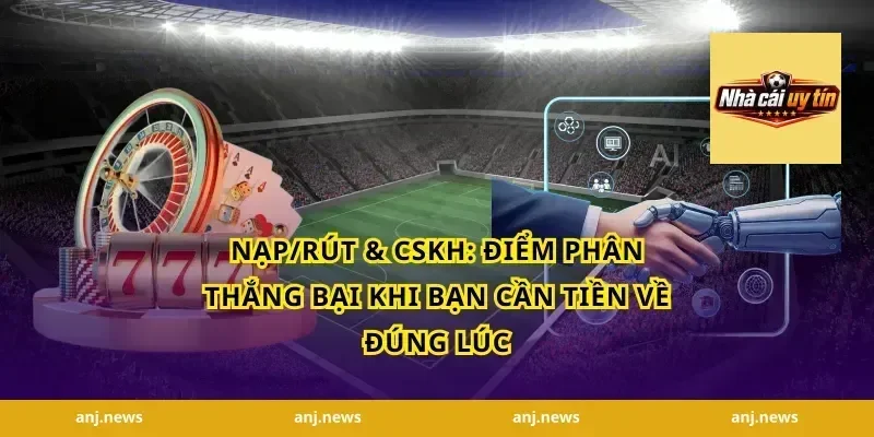 Nạp/rút & CSKH: điểm phân thắng bại khi bạn cần tiền về đúng lúc