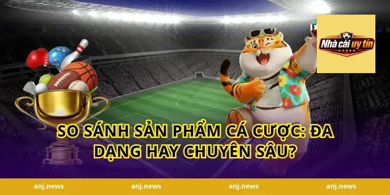So Sánh Sản Phẩm Cá Cược: Đa Dạng Hay Chuyên Sâu?