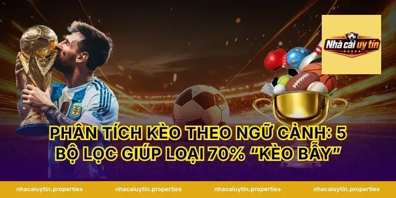 Phân tích kèo theo ngữ cảnh: 5 bộ lọc giúp loại 70% “kèo bẫy”