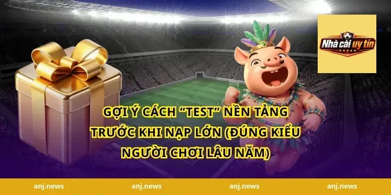 Gợi ý cách “test” nền tảng trước khi nạp lớn (đúng kiểu người chơi lâu năm)